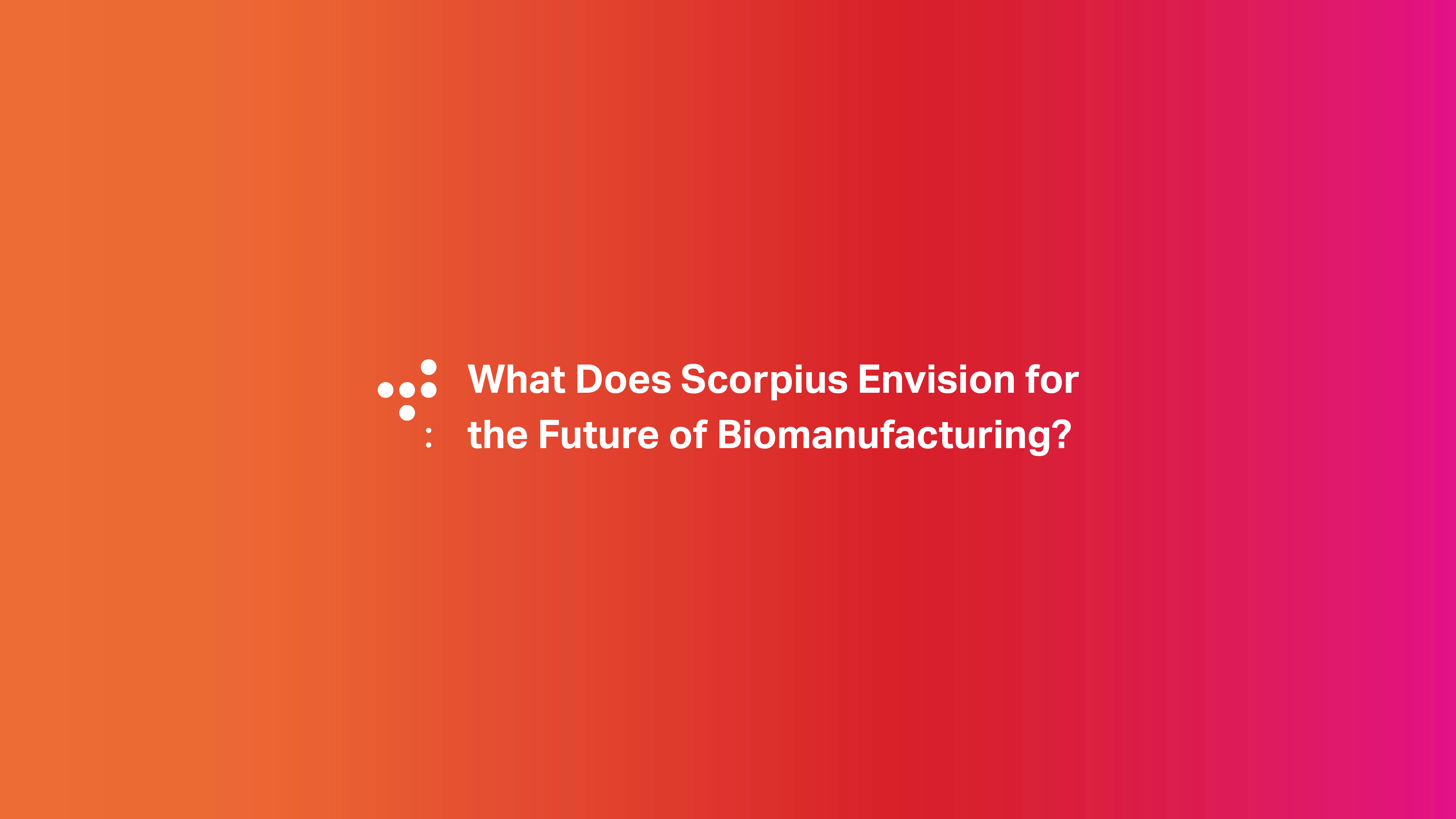 What does Scorpius envision for the future of biomanufacturing?