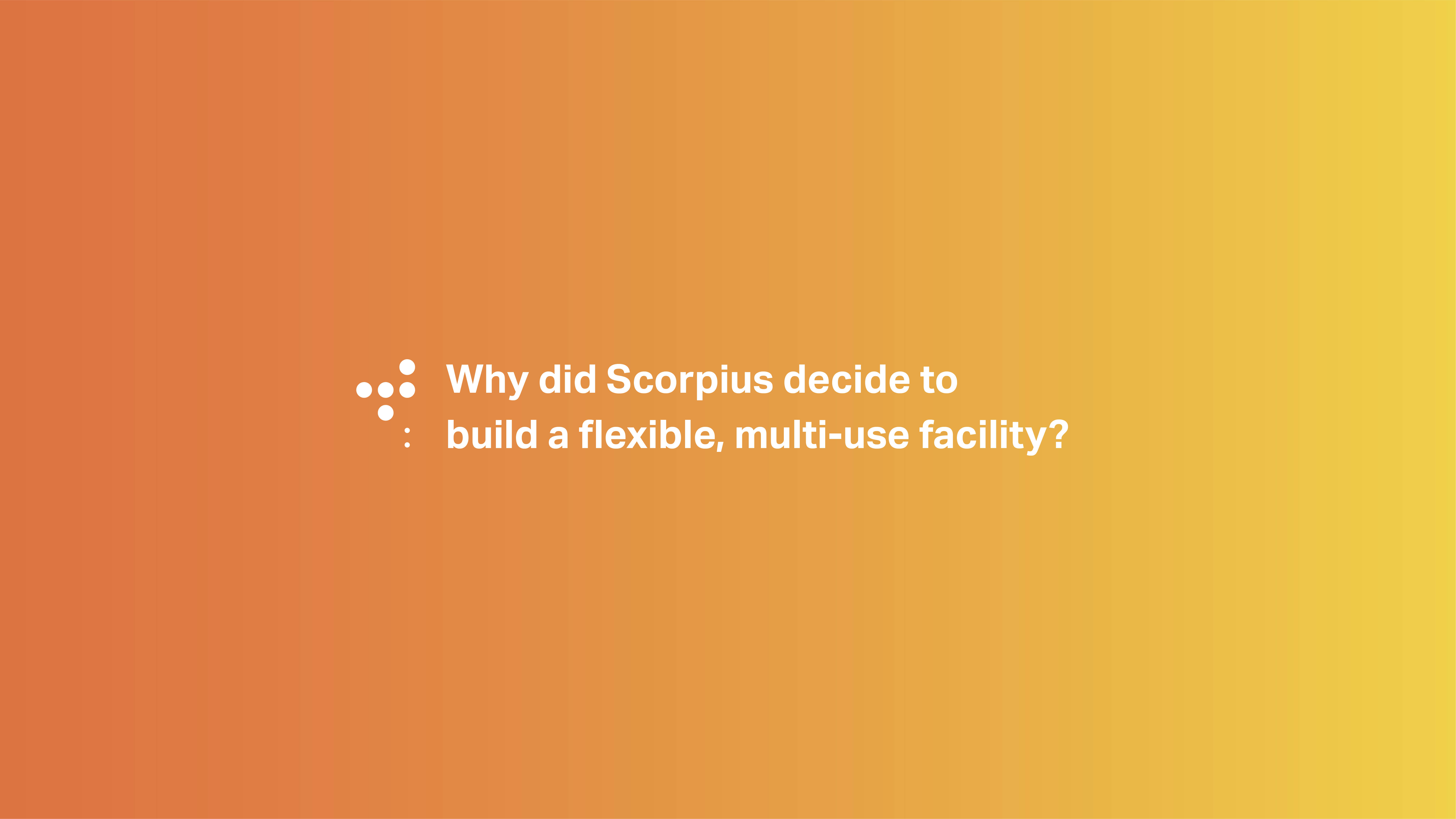 Why did Scorpius decide to build a flexible, multi-use facility?