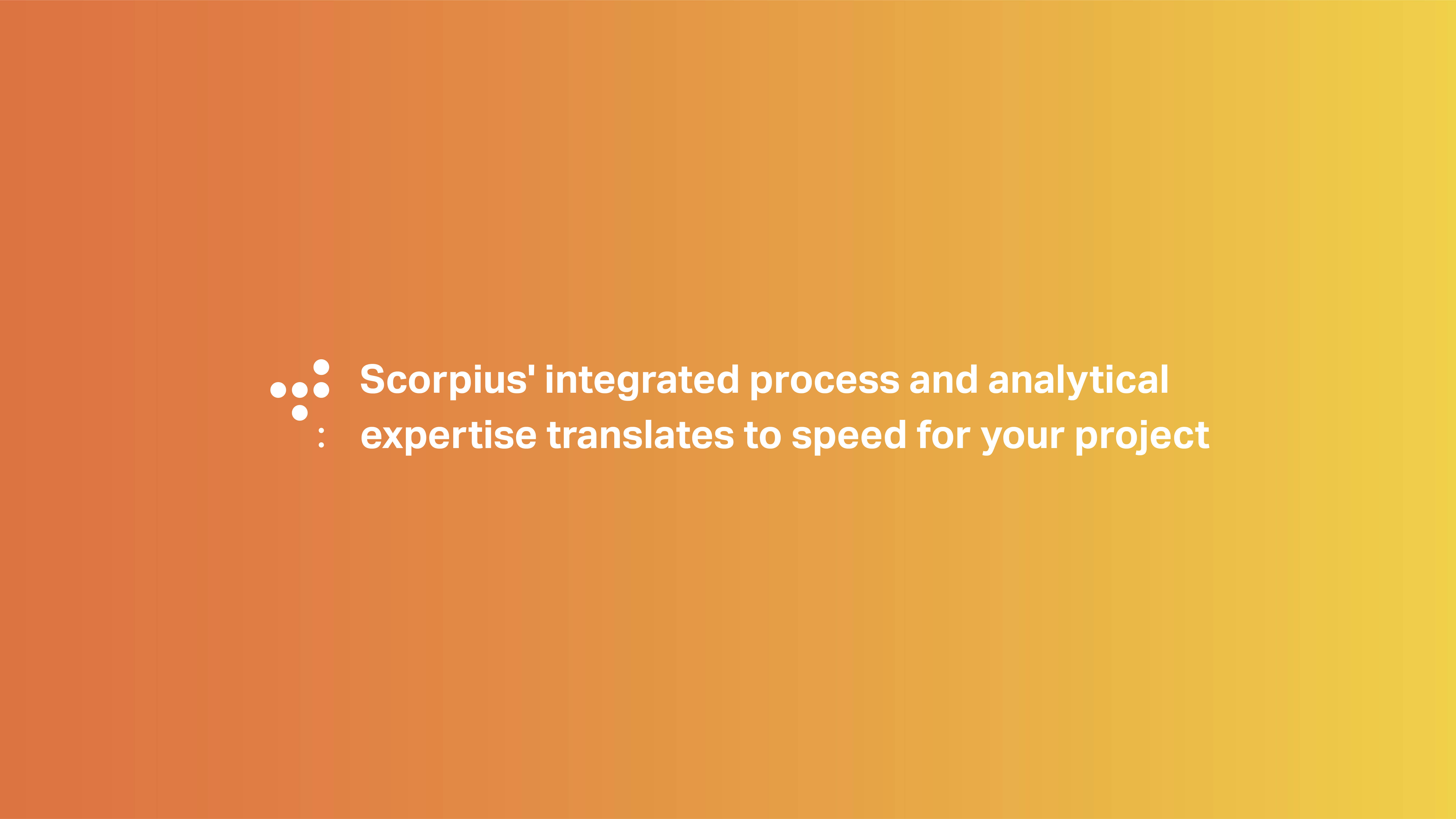 Scorpius' integrated process and analytical expertise translates to speed for your project