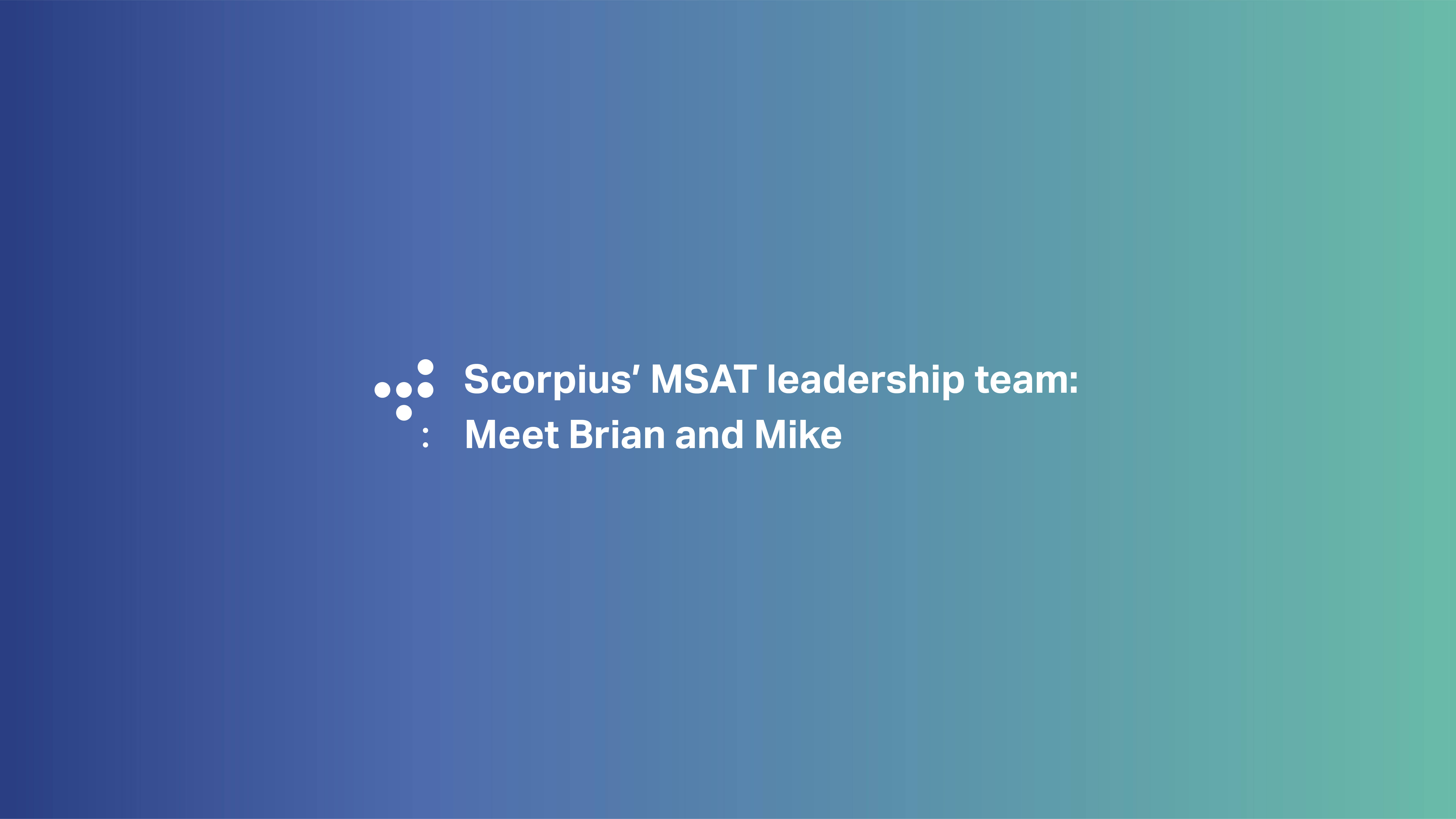 Scorpius' MSAT leadership team: Meet Brian and Mike